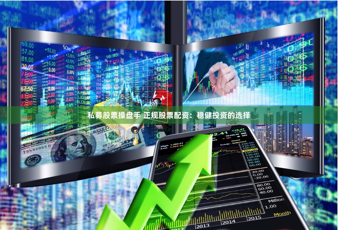 私募股票操盘手 正规股票配资：稳健投资的选择