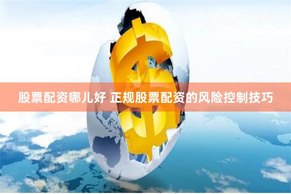 股票配资哪儿好 正规股票配资的风险控制技巧