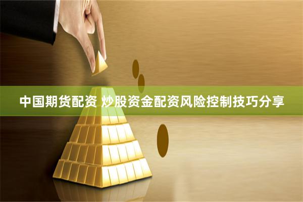 中国期货配资 炒股资金配资风险控制技巧分享