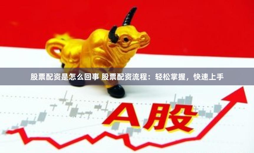 股票配资是怎么回事 股票配资流程：轻松掌握，快速上手