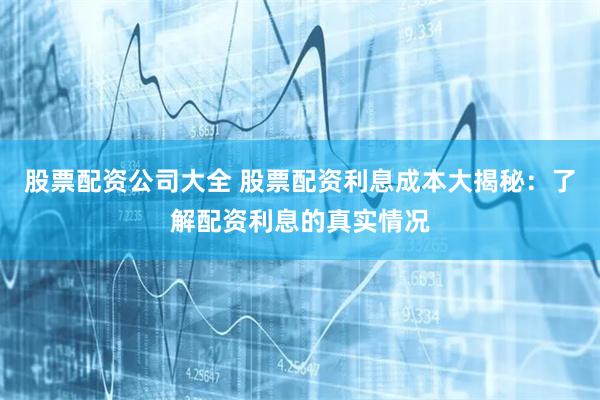 股票配资公司大全 股票配资利息成本大揭秘：了解配资利息的真实情况