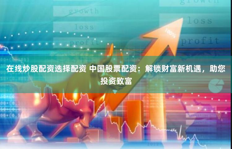 在线炒股配资选择配资 中国股票配资：解锁财富新机遇，助您投资致富