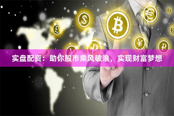 实盘配资：助你股市乘风破浪，实现财富梦想