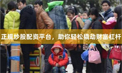 正规炒股配资平台，助你轻松撬动财富杠杆