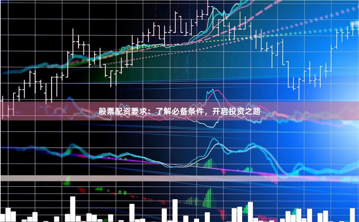 股票配资要求：了解必备条件，开启投资之路