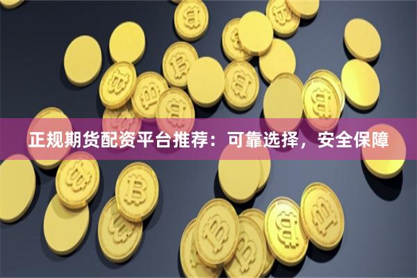 正规期货配资平台推荐：可靠选择，安全保障