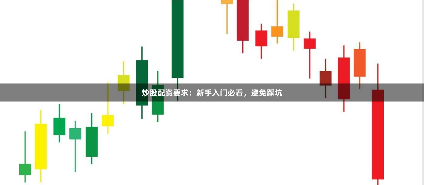 炒股配资要求：新手入门必看，避免踩坑