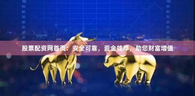 股票配资网首页：安全可靠，资金雄厚，助您财富增值