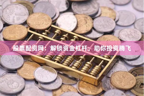 股票配资网：解锁资金杠杆，助你投资腾飞