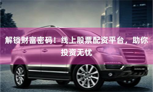解锁财富密码！线上股票配资平台，助你投资无忧