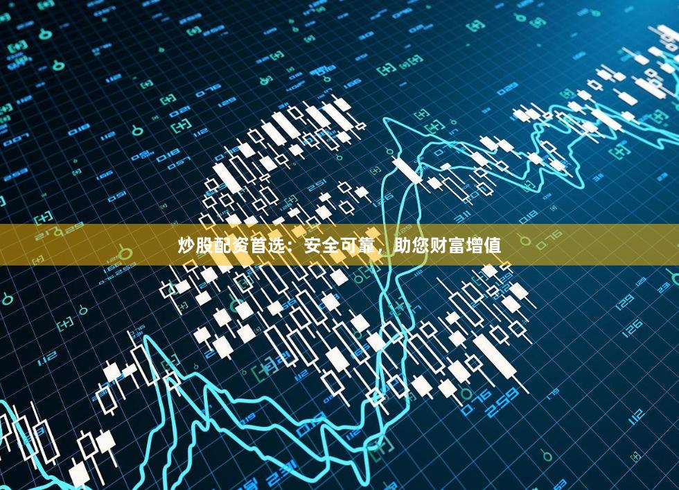 炒股配资首选：安全可靠，助您财富增值