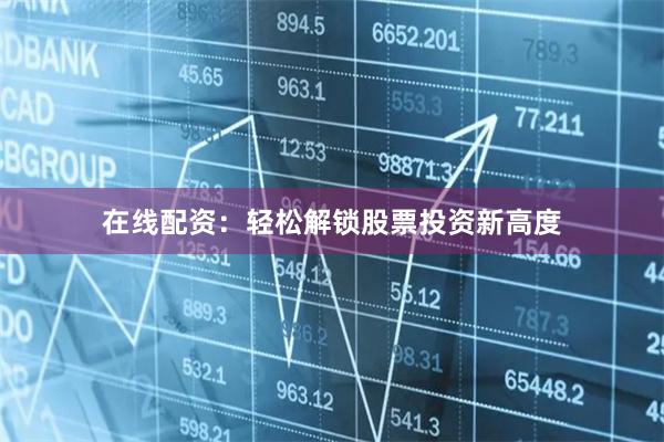 在线配资：轻松解锁股票投资新高度
