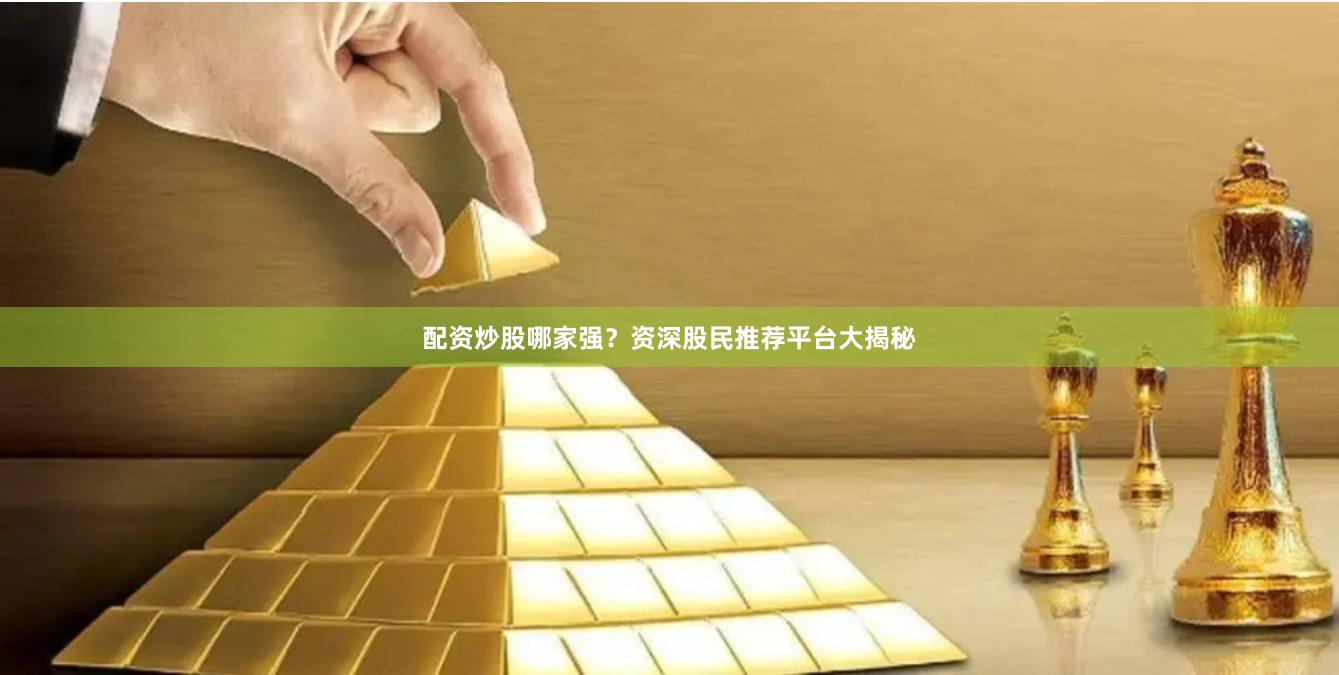 配资炒股哪家强？资深股民推荐平台大揭秘