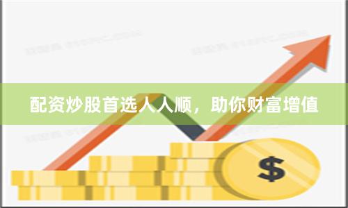 配资炒股首选人人顺，助你财富增值