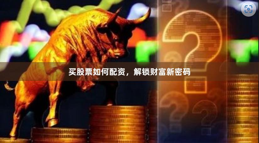 买股票如何配资，解锁财富新密码