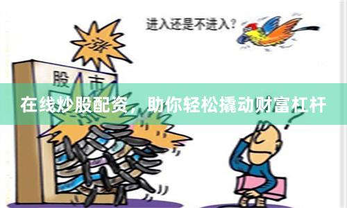 在线炒股配资，助你轻松撬动财富杠杆