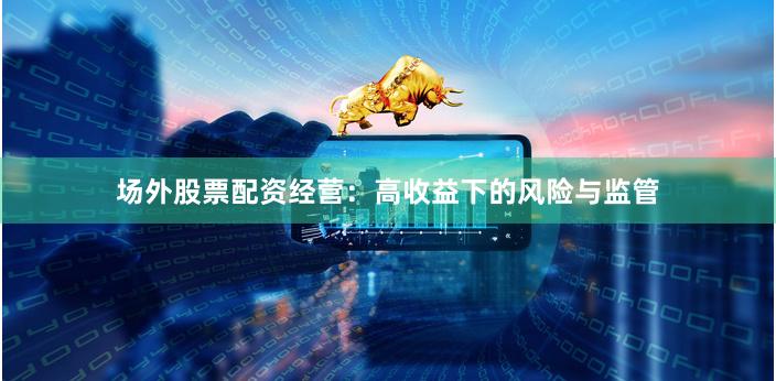 场外股票配资经营：高收益下的风险与监管