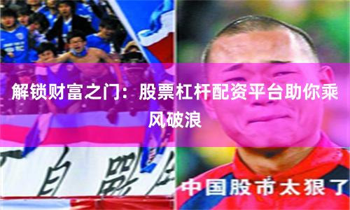 解锁财富之门：股票杠杆配资平台助你乘风破浪