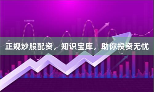正规炒股配资，知识宝库，助你投资无忧